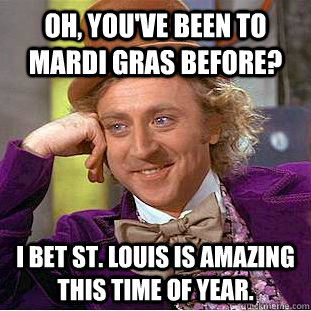 Oh, you've been to mardi gras before? I bet St. Louis is amazing this time of year. - Oh, you've been to mardi gras before? I bet St. Louis is amazing this time of year.  Creepy Wonka