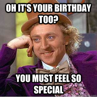 Oh it's your birthday too? you must feel so special - Oh it's your birthday too? you must feel so special  Condescending Wonka