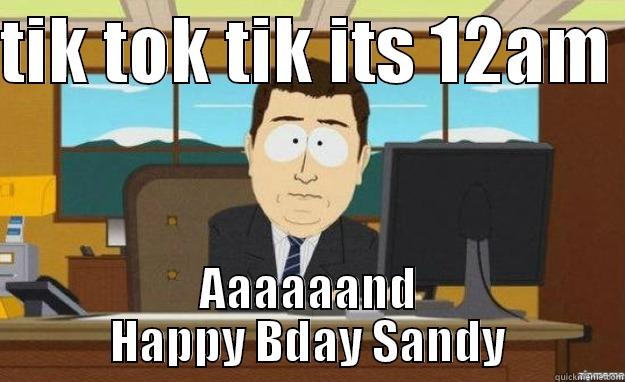 TIK TOK TIK ITS 12AM  AAAAAAND HAPPY BDAY SANDY aaaand its gone