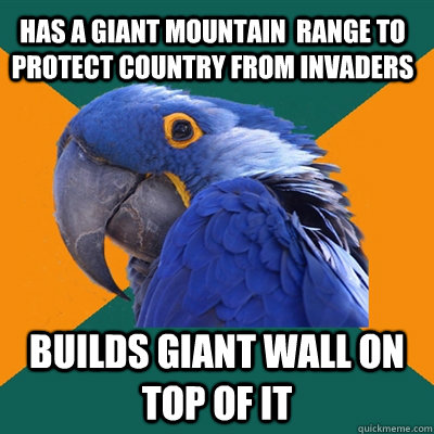 Has a Giant mountain  range to protect country from invaders Builds giant wall on top of it  Paranoid Parrot