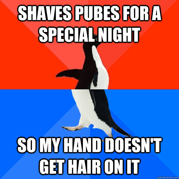 Shaves pubes for a special night so my hand doesn't get hair on it  Socially Awesome Awkward Penguin
