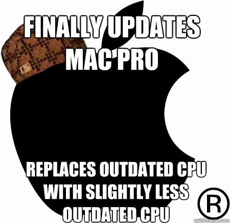 FINALLY UPDATES 
MAC PRO REPLACES OUTDATED CPU
WITH SLIGHTLY LESS 
OUTDATED CPU  Scumbag Apple