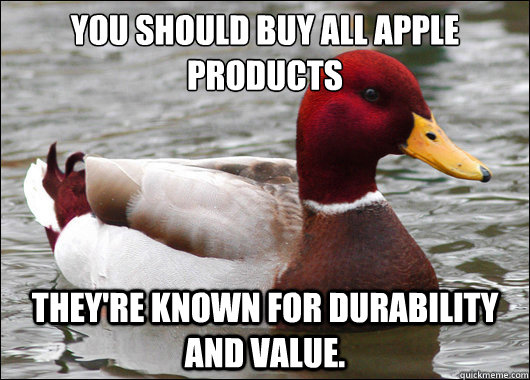 You should buy all apple products
 They're known for durability and value.  Malicious Advice Mallard