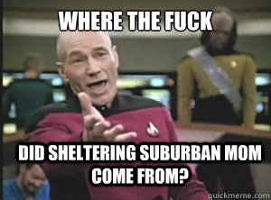 Where the fuck Did sheltering suburban mom come from?  Annoyed Picard