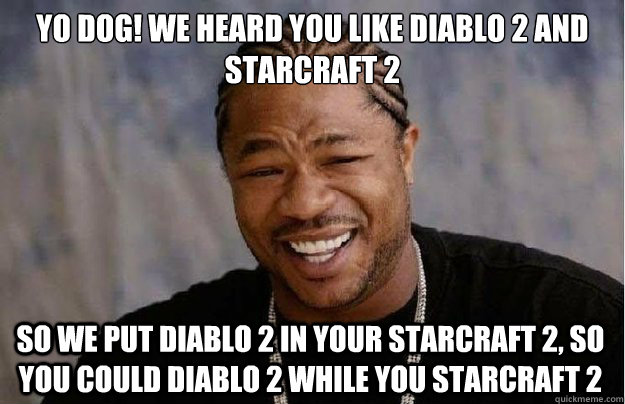 Yo Dog! We heard you like Diablo 2 and Starcraft 2 So we put Diablo 2 in your StarCraft 2, so you could Diablo 2 while you Starcraft 2  Xzibit Yo Dawg