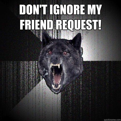 Don't ignore my friend request!   Insanity Wolf