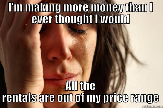 I'M MAKING MORE MONEY THAN I EVER THOUGHT I WOULD ALL THE RENTALS ARE OUT OF MY PRICE RANGE First World Problems