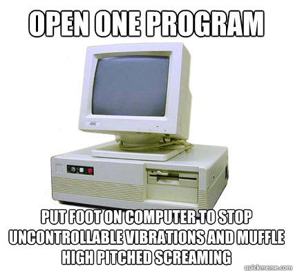 open one program put foot on computer to stop uncontrollable vibrations and muffle high pitched screaming - open one program put foot on computer to stop uncontrollable vibrations and muffle high pitched screaming  Your First Computer