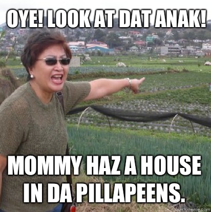 Oye! Look at dat anak! Mommy haz a house in da pillapeens.   