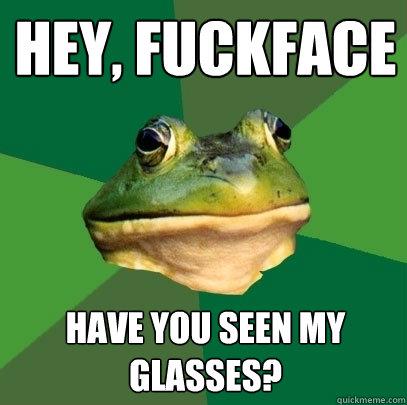 Hey, Fuckface Have you seen my Glasses?  Foul Bachelor Frog