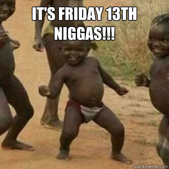 It's Friday 13th Niggas!!!   Its friday niggas