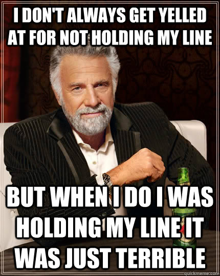 I don't always get yelled at for not holding my line but when I do I was holding my line it was just terrible  The Most Interesting Man In The World