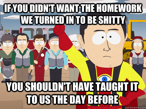 if you didn't want the homework we turned in to be shitty You shouldn't have taught it to us the day before  Captain Hindsight