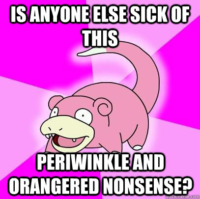 Is anyone else sick of this  periwinkle and orangered nonsense?  Slowpoke