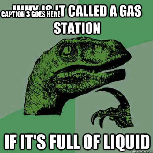 Why is it called a gas station If it's full of liquid Caption 3 goes here  Philosoraptor