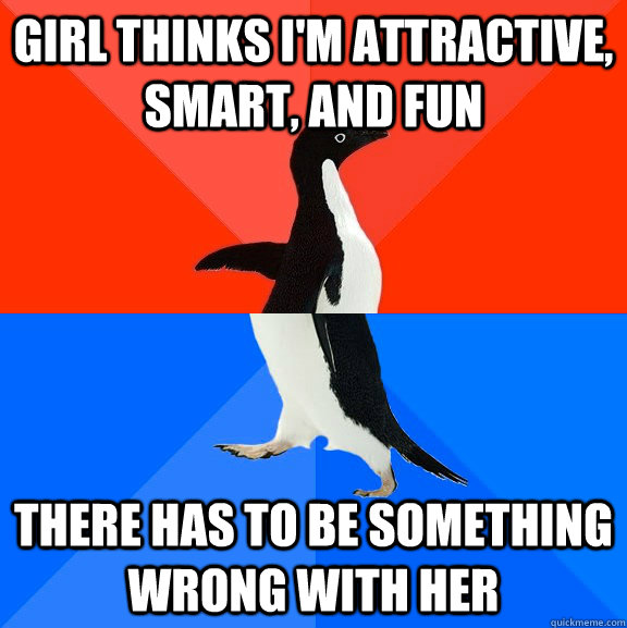 Girl thinks I'm attractive, smart, and fun There has to be something wrong with her  Socially Awesome Awkward Penguin