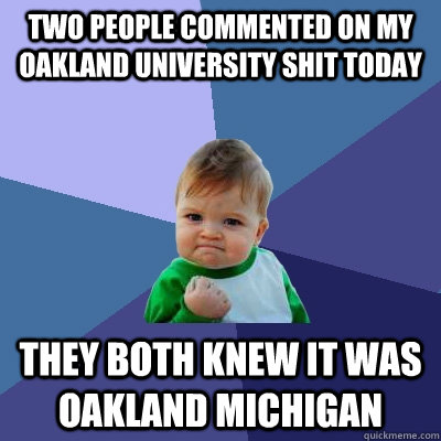 Two people commented on my Oakland University shit today They both knew it was Oakland Michigan - Two people commented on my Oakland University shit today They both knew it was Oakland Michigan  Success Kid