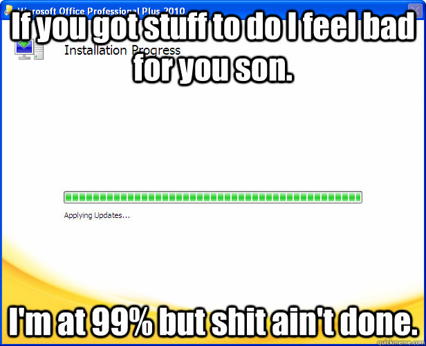 If you got stuff to do I feel bad for you son. I'm at 99% but shit ain't done.  Progress Bar