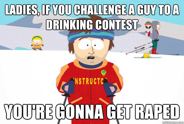 Ladies, if you challenge a guy to a drinking contest You're gonna get raped  Super Cool Ski Instructor