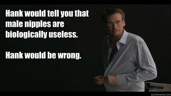Hank would tell you that male nipples are biologically useless.

Hank would be wrong.   Sexy John Green