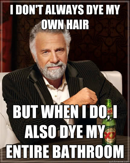I don't always dye my own hair but when I do, I also dye my entire bathroom  The Most Interesting Man In The World