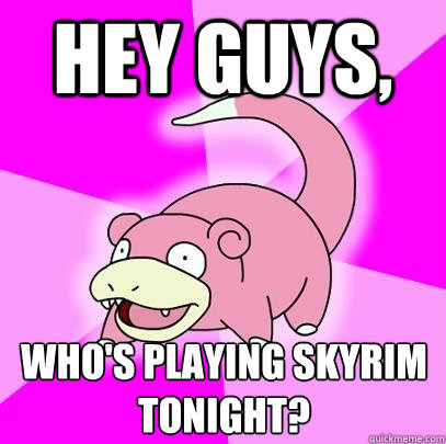 Hey Guys, Who's Playing Skyrim tonight? - Hey Guys, Who's Playing Skyrim tonight?  Slowpoke