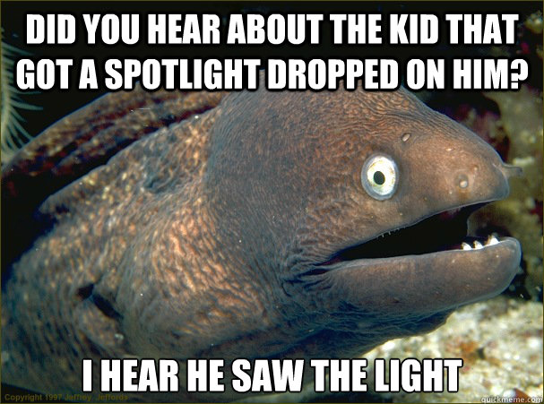 Did you hear about the kid that got a spotlight dropped on him? I hear he saw the light  Bad Joke Eel