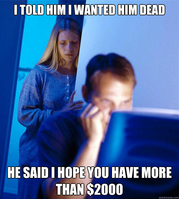 i told him i wanted him dead he said i hope you have more than $2000  Redditors Wife