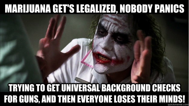 Marijuana get's legalized, nobody panics trying to get universal background checks for guns, and then everyone loses their minds!  Joker Mind Loss