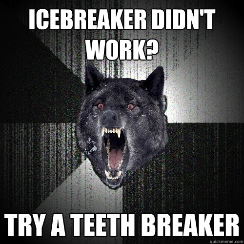 Icebreaker Didn't work? Try a teeth breaker  Insanity Wolf