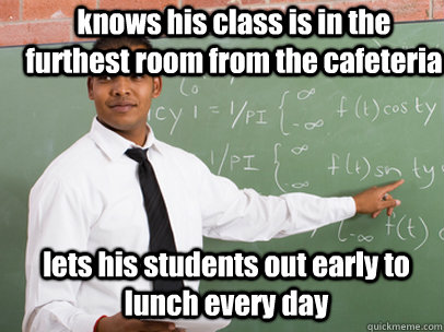 knows his class is in the furthest room from the cafeteria lets his students out early to lunch every day  Good Guy Teacher