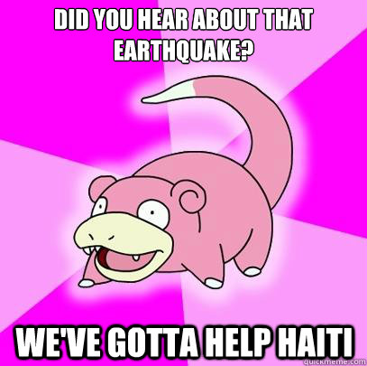 Did you hear about that EArthquake? We've gotta help Haiti  Slowpoke