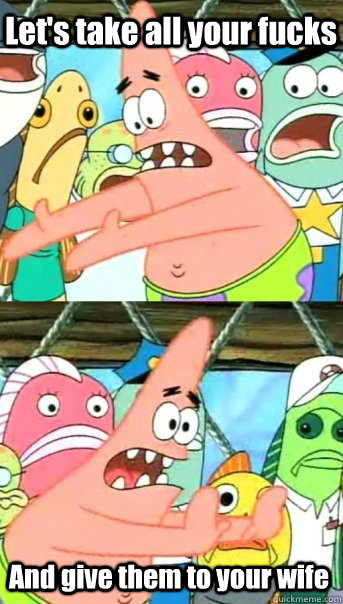 Let's take all your fucks And give them to your wife  Push it somewhere else Patrick