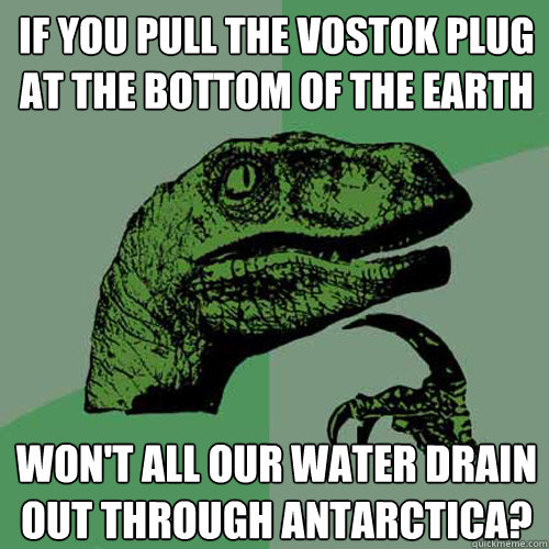 IF YOU PULL THE vostok PLUG AT THE BOTTOM OF THE EARTH WON'T All our water drain out through antarctica?  Philosoraptor