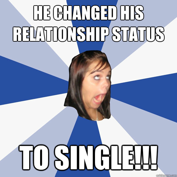 He changed his relationship status  to single!!!  Annoying Facebook Girl