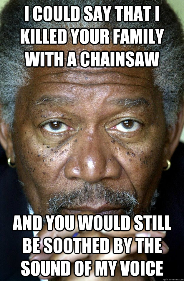 I could say that I killed your family with a chainsaw and you would still be soothed by the sound of my voice - I could say that I killed your family with a chainsaw and you would still be soothed by the sound of my voice  Morgan Freeman
