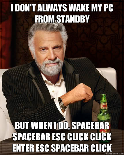 I DON'T ALWAYS WAKE MY PC FROM STANDBY BUT WHEN I DO, SPACEBAR SPACEBAR ESC CLICK CLICK ENTER ESC SPACEBAR CLICK  The Most Interesting Man In The World
