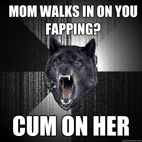 Mom walks in on you fapping? cum on her  Insanity Wolf