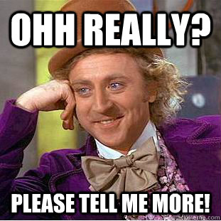 ohh really? please tell me more!  Condescending Wonka
