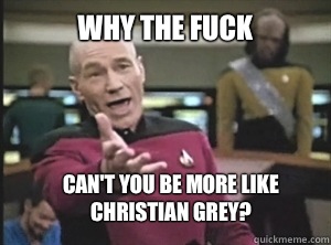 why the fuck Can't you be more like Christian grey?  Annoyed Picard