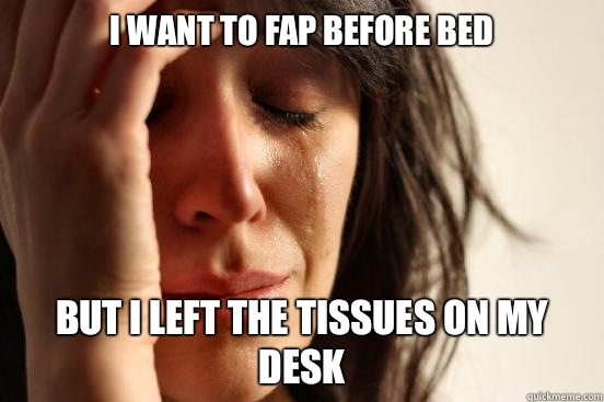 I want to fap before bed but I left the tissues on my desk  First World Problems