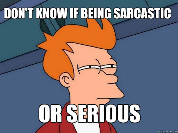 Don't know if being sarcastic or serious  Futurama Fry