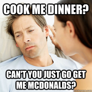 Cook me dinner? can't you just go get me mcdonalds?  Fortunate Boyfriend Problems