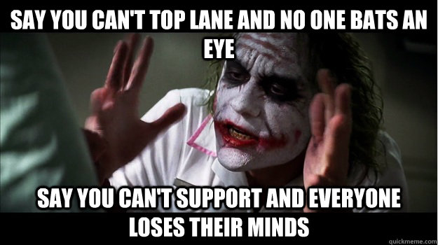 say you can't top lane and no one bats an eye say you can't support and everyone loses their minds  Joker Mind Loss