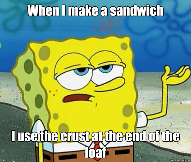 When I make a sandwich I use the crust at the end of the loaf - When I make a sandwich I use the crust at the end of the loaf  Tough Spongebob