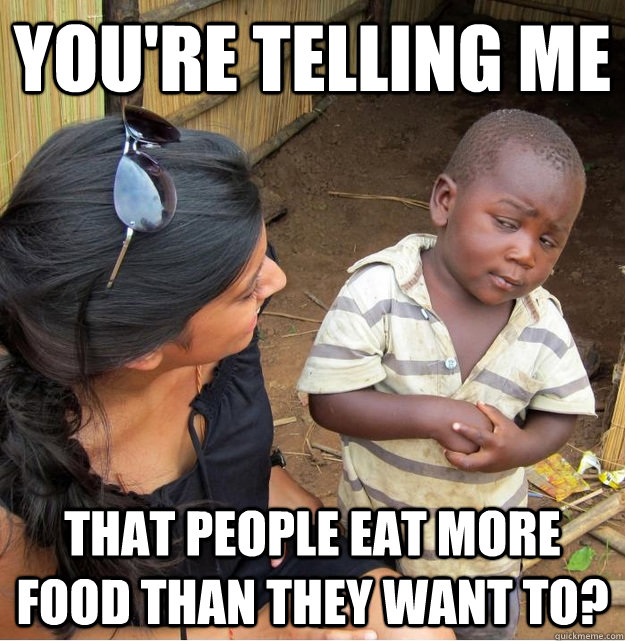 You're telling me  that people eat more food than they want to?  Skeptical Third World Kid