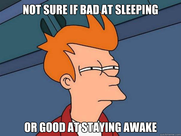 Not sure if bad at sleeping or good at staying awake  Futurama Fry