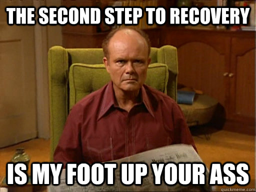 The Second Step to recovery is my foot up your ass  