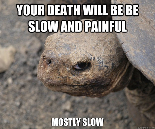 your death will be be slow and painful mostly slow  