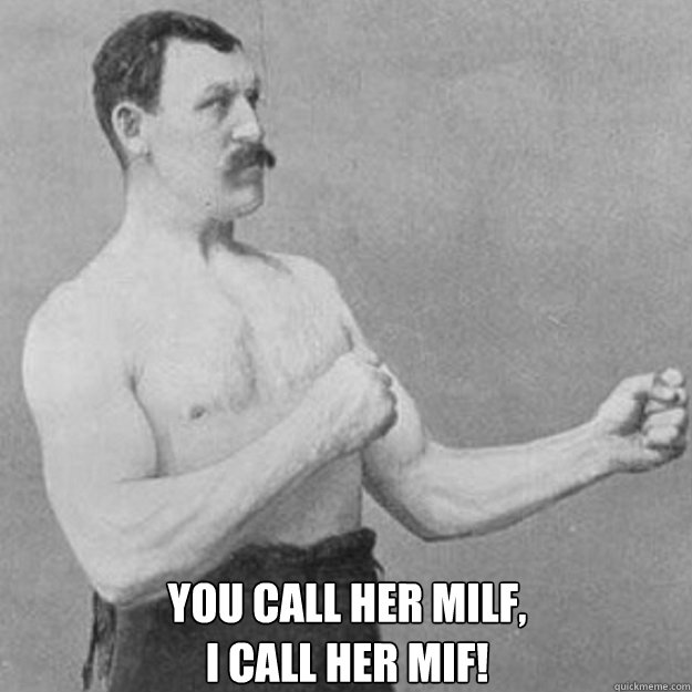  YOU CALL HER MILF,
I CALL HER MIF!  overly manly man